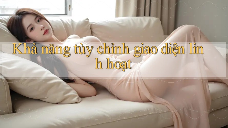 Khả năng tùy chỉnh giao diện linh hoạt Khả năng tùy chỉnh giao diện linh hoạt