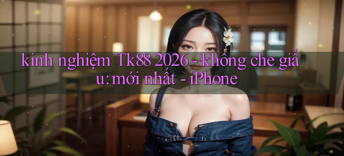 kinh nghiệm Tk88 2026   không che giấu mới nhất   iPhone