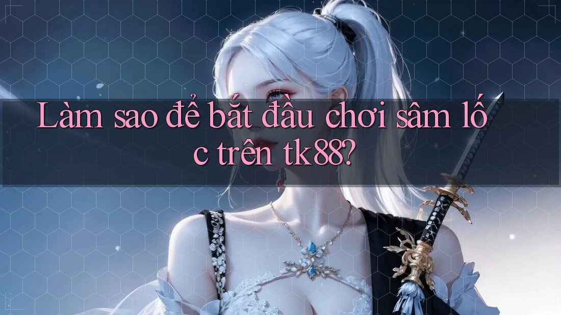 Làm sao để bắt đầu chơi sâm lốc trên tk88?