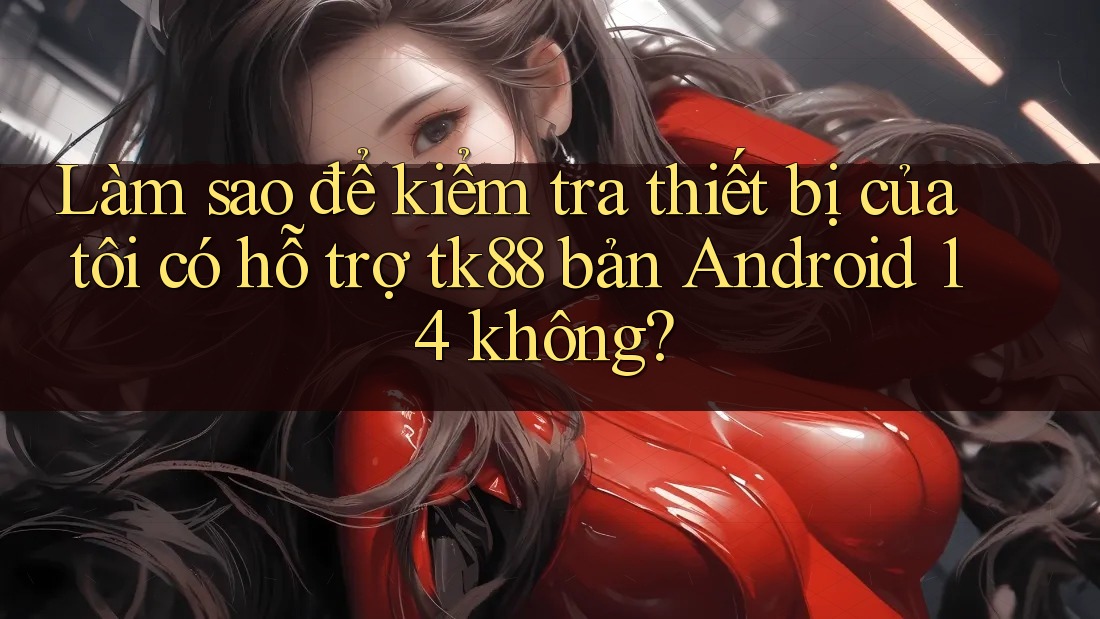 Làm sao để kiểm tra thiết bị của tôi có hỗ trợ tk88 bản Android 14 không? Làm sao để kiểm tra thiết bị của tôi có hỗ trợ tk88 bản Android 14 không?