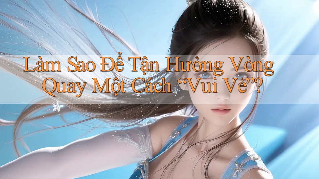 Làm Sao Để Tận Hưởng Vòng Quay Một Cách “Vui Vẻ”? Làm Sao Để Tận Hưởng Vòng Quay Một Cách “Vui Vẻ”?