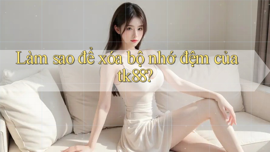 Làm sao để xóa bộ nhớ đệm của tk88? Làm sao để xóa bộ nhớ đệm của tk88?