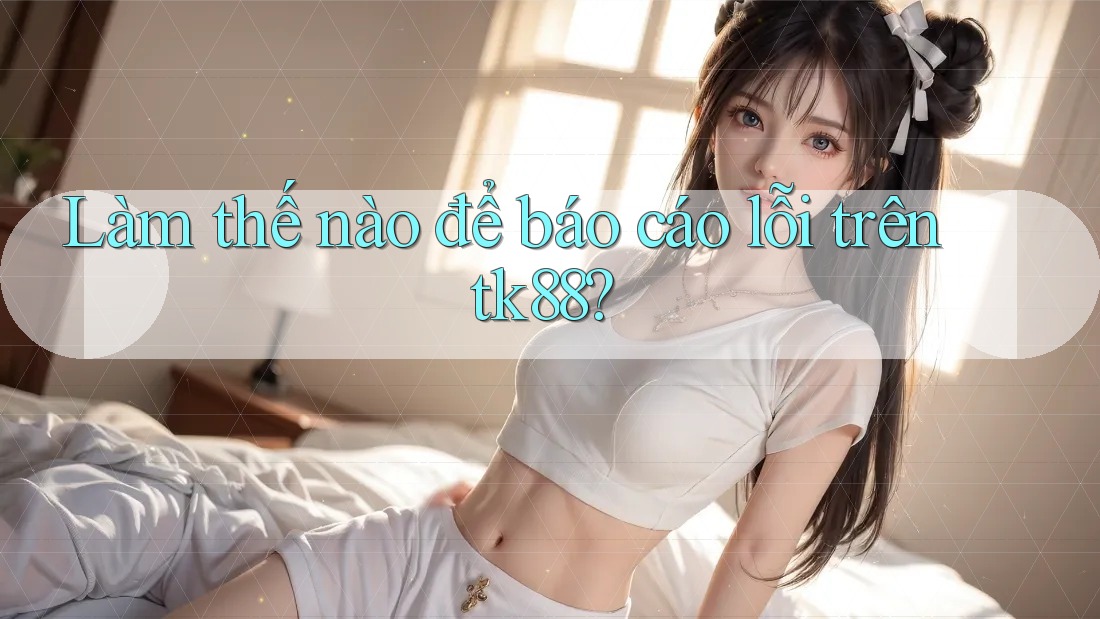 Làm thế nào để báo cáo lỗi trên tk88? Làm thế nào để báo cáo lỗi trên tk88?