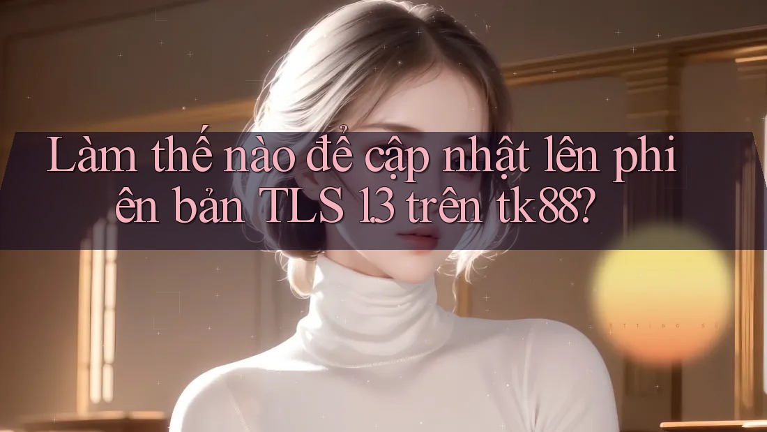 Làm thế nào để cập nhật lên phiên bản TLS 1. 3 trên tk88? Làm thế nào để cập nhật lên phiên bản TLS 1. 3 trên tk88?