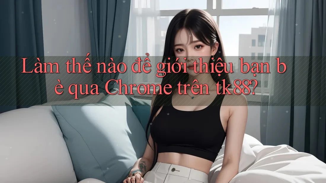 Làm thế nào để giới thiệu bạn bè qua Chrome trên tk88? Làm thế nào để giới thiệu bạn bè qua Chrome trên tk88?