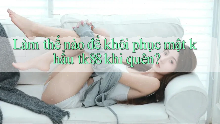 Làm thế nào để khôi phục mật khẩu tk88 khi quên? Làm thế nào để khôi phục mật khẩu tk88 khi quên?