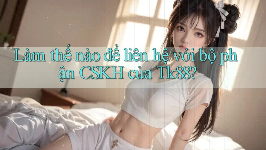 Làm thế nào để liên hệ với bộ phận CSKH của Tk88? Làm thế nào để liên hệ với bộ phận CSKH của Tk88?
