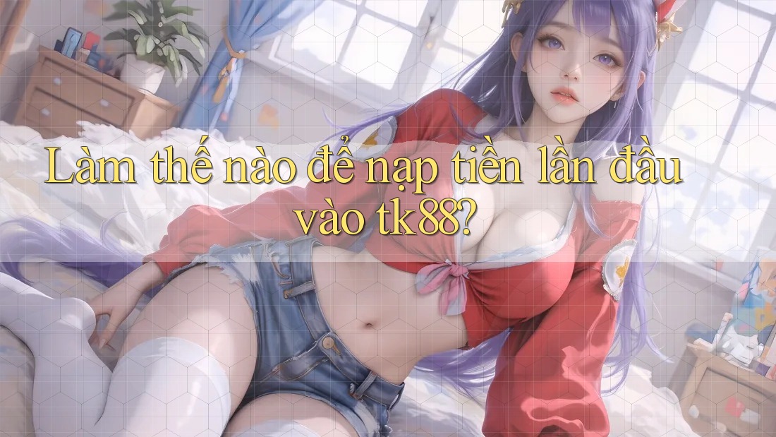 Làm thế nào để nạp tiền lần đầu vào tk88?