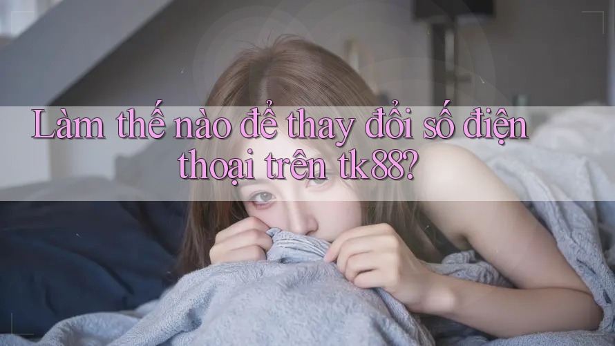 Làm thế nào để thay đổi số điện thoại trên tk88? Làm thế nào để thay đổi số điện thoại trên tk88?