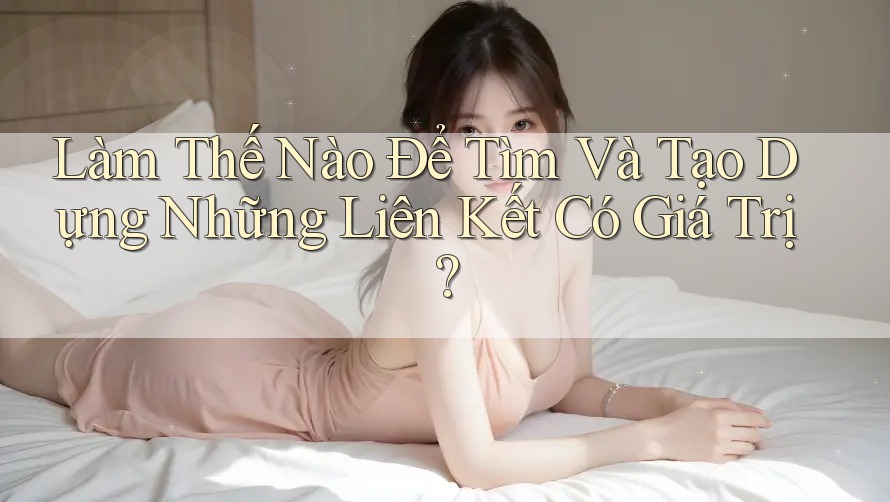 Làm Thế Nào Để Tìm Và Tạo Dựng Những Liên Kết Có Giá Trị?