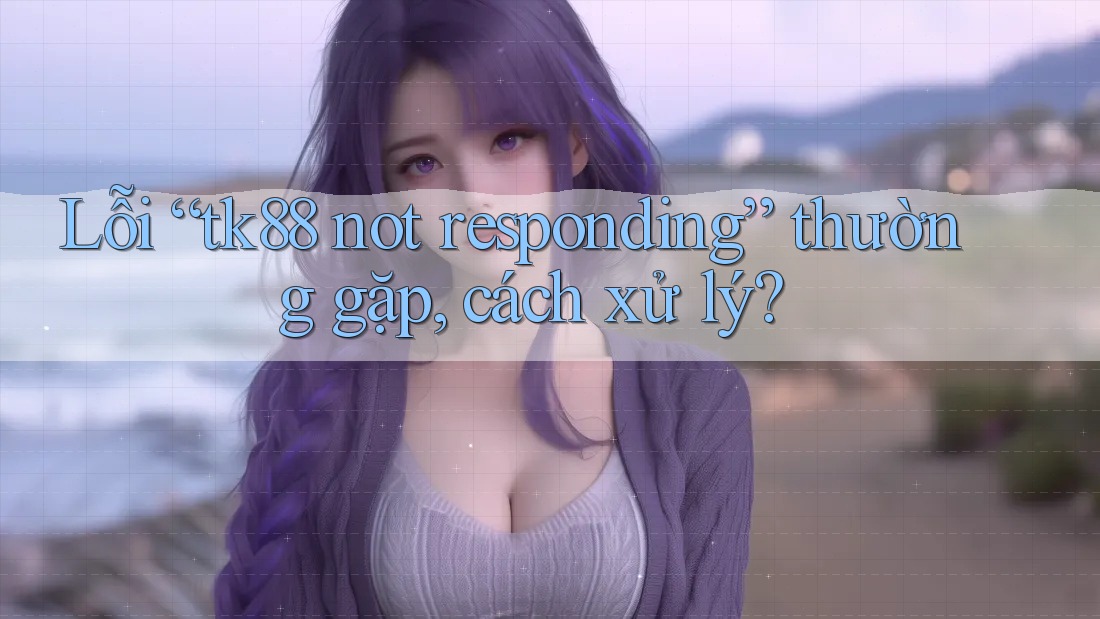 Lỗi “tk88 not responding” thường gặp, cách xử lý? Lỗi “tk88 not responding” thường gặp, cách xử lý?