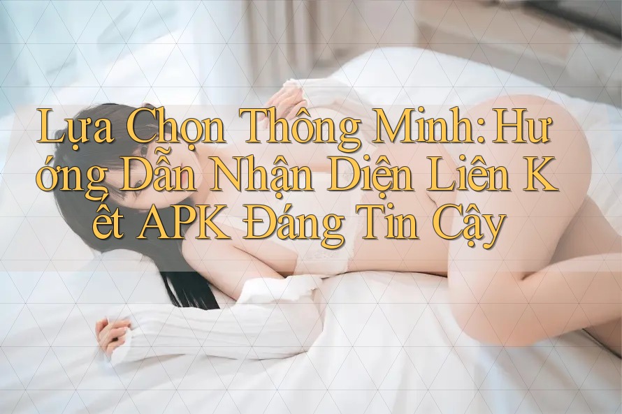 Lựa Chọn Thông Minh: Hướng Dẫn Nhận Diện Liên Kết APK Đáng Tin Cậy Lựa Chọn Thông Minh: Hướng Dẫn Nhận Diện Liên Kết APK Đáng Tin Cậy