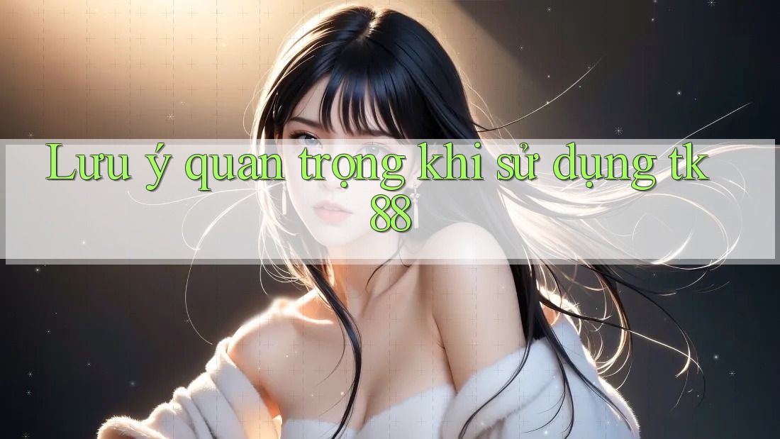 Lưu ý quan trọng khi sử dụng tk88 Lưu ý quan trọng khi sử dụng tk88