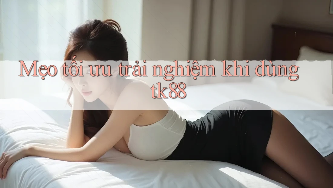 Mẹo tối ưu trải nghiệm khi dùng tk88 Mẹo tối ưu trải nghiệm khi dùng tk88