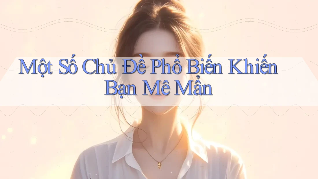 Một Số Chủ Đề Phổ Biến Khiến Bạn Mê Mẩn