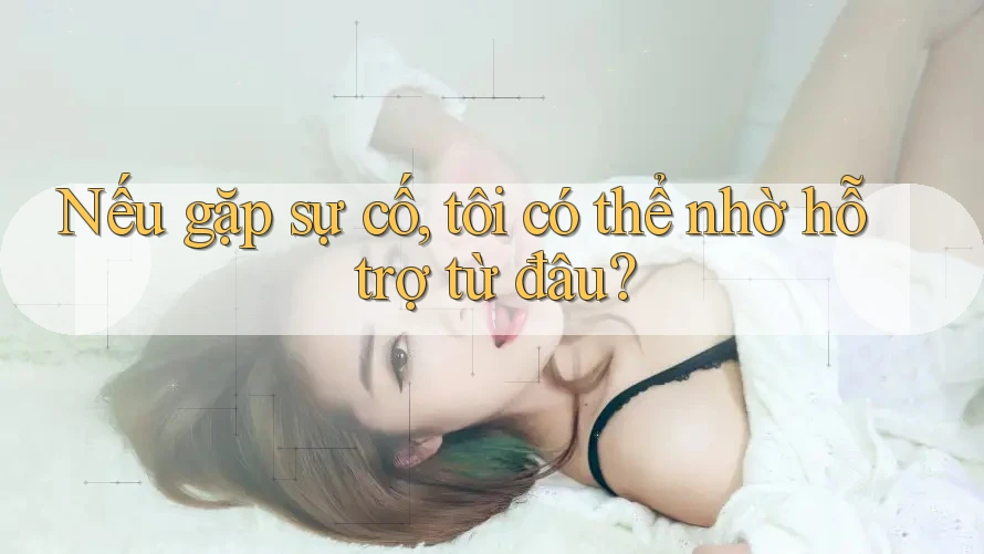 Nếu gặp sự cố, tôi có thể nhờ hỗ trợ từ đâu?