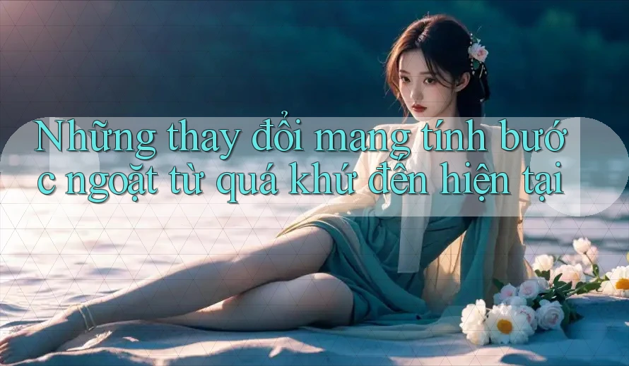 Những thay đổi mang tính bước ngoặt từ quá khứ đến hiện tại