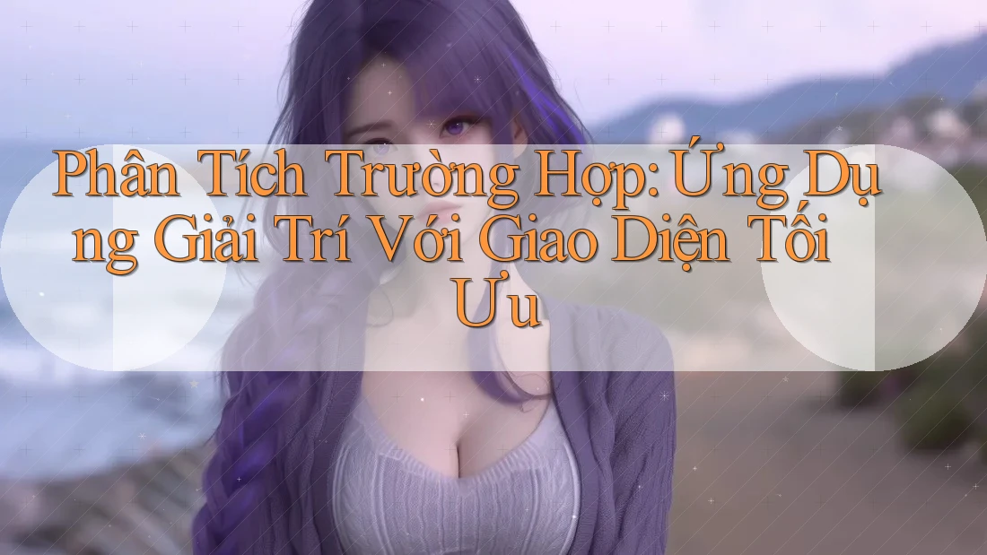 Phân Tích Trường Hợp: Ứng Dụng Giải Trí Với Giao Diện Tối Ưu Phân Tích Trường Hợp: Ứng Dụng Giải Trí Với Giao Diện Tối Ưu