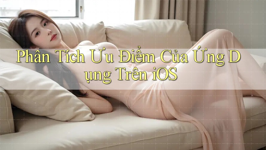Phân Tích Ưu Điểm Của Ứng Dụng Trên iOS