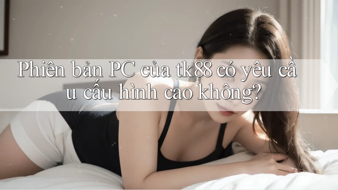 Phiên bản PC của tk88 có yêu cầu cấu hình cao không? Phiên bản PC của tk88 có yêu cầu cấu hình cao không?
