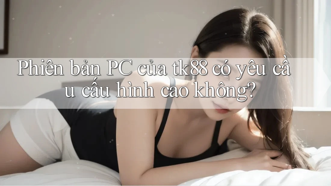 Phiên bản PC của tk88 có yêu cầu cấu hình cao không? Phiên bản PC của tk88 có yêu cầu cấu hình cao không?