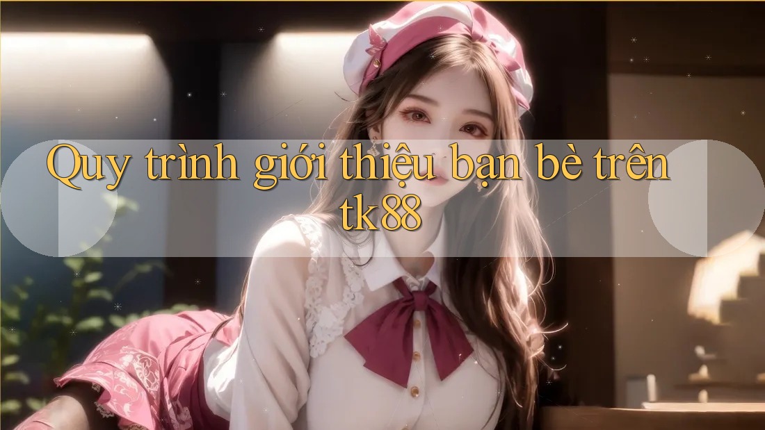 Quy trình giới thiệu bạn bè trên tk88 Quy trình giới thiệu bạn bè trên tk88