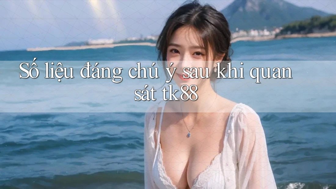 Số liệu đáng chú ý sau khi quan sát tk88