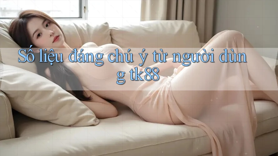 Số liệu đáng chú ý từ người dùng tk88 Số liệu đáng chú ý từ người dùng tk88