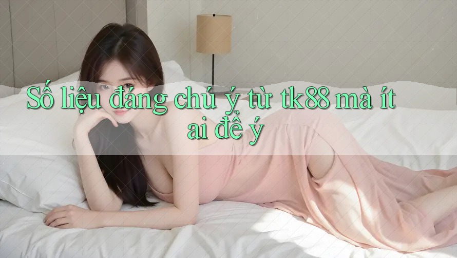 Số liệu đáng chú ý từ tk88 mà ít ai để ý Số liệu đáng chú ý từ tk88 mà ít ai để ý