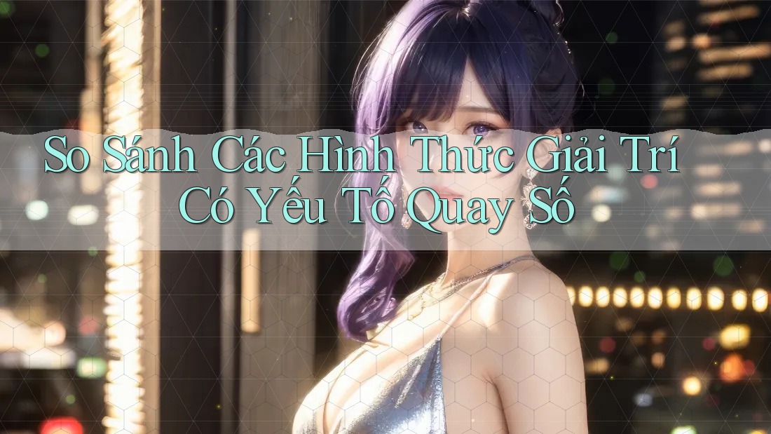 So Sánh Các Hình Thức Giải Trí Có Yếu Tố Quay Số