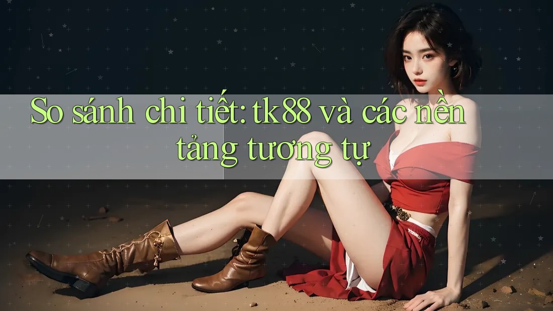 So sánh chi tiết: tk88 và các nền tảng tương tự So sánh chi tiết: tk88 và các nền tảng tương tự
