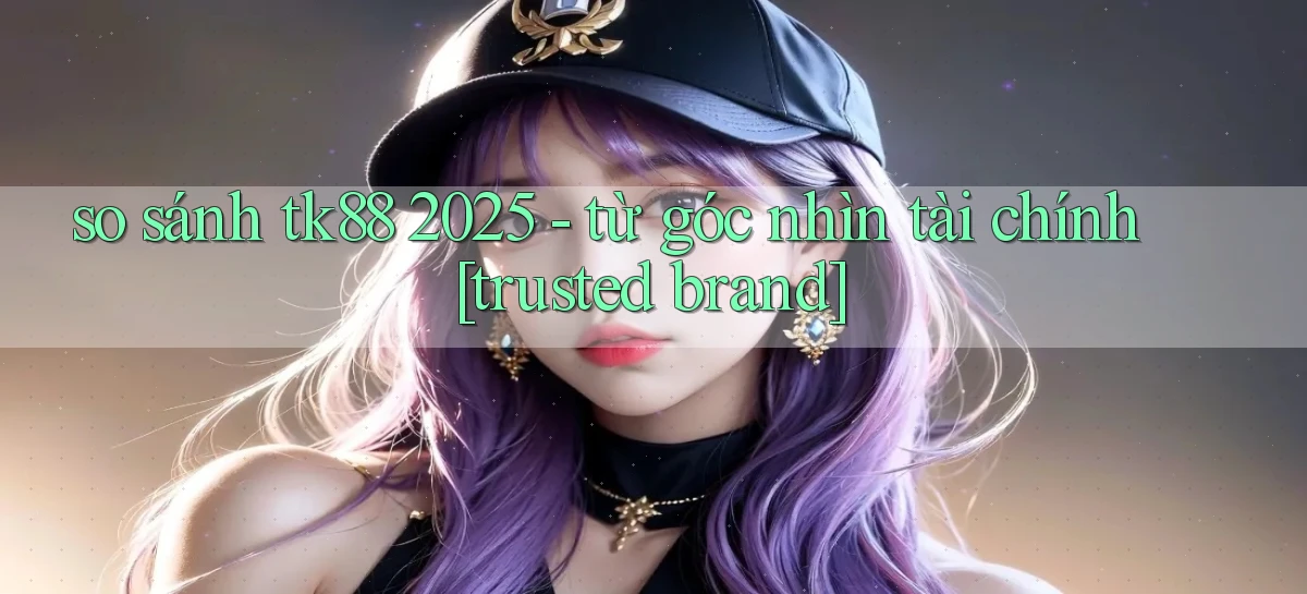 so sánh tk88 2025   từ góc nhìn tài chính [trusted brand]