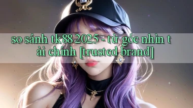 so sánh tk88 2025   từ góc nhìn tài chính [trusted brand]