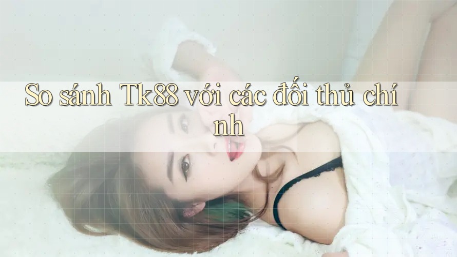 So sánh Tk88 với các đối thủ chính So sánh Tk88 với các đối thủ chính