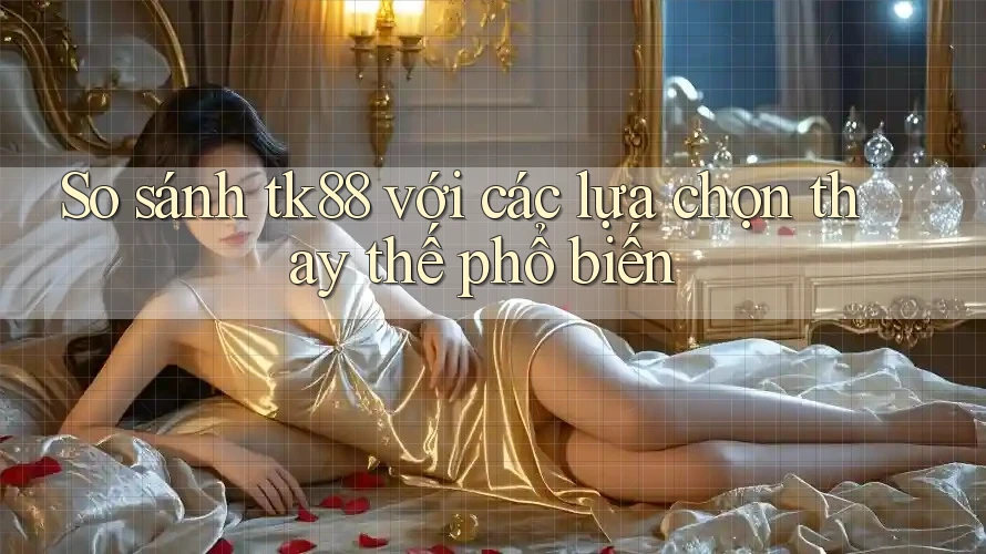 So sánh tk88 với các lựa chọn thay thế phổ biến So sánh tk88 với các lựa chọn thay thế phổ biến