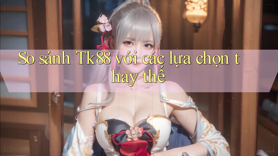 So sánh tk88 với các lựa chọn thay thế So sánh tk88 với các lựa chọn thay thế