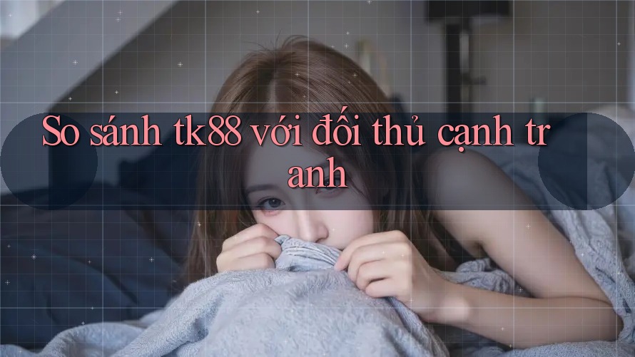 So sánh tk88 với đối thủ cạnh tranh So sánh tk88 với đối thủ cạnh tranh