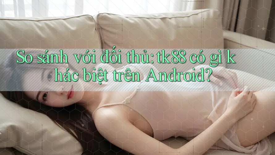 So sánh với đối thủ: tk88 có gì khác biệt trên Android? So sánh với đối thủ: tk88 có gì khác biệt trên Android?