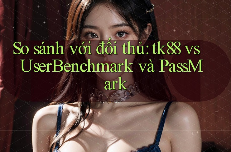 So sánh với đối thủ: tk88 vs UserBenchmark và PassMark So sánh với đối thủ: tk88 vs UserBenchmark và PassMark