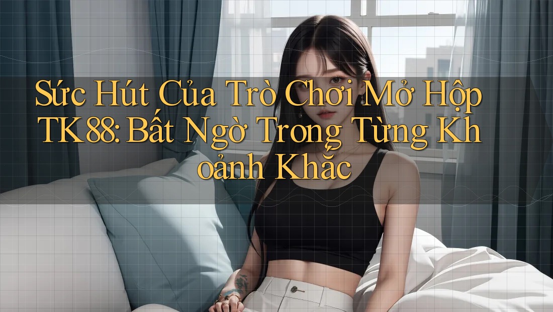 Sức Hút Của Trò Chơi Mở Hộp TK88: Bất Ngờ Trong Từng Khoảnh Khắc