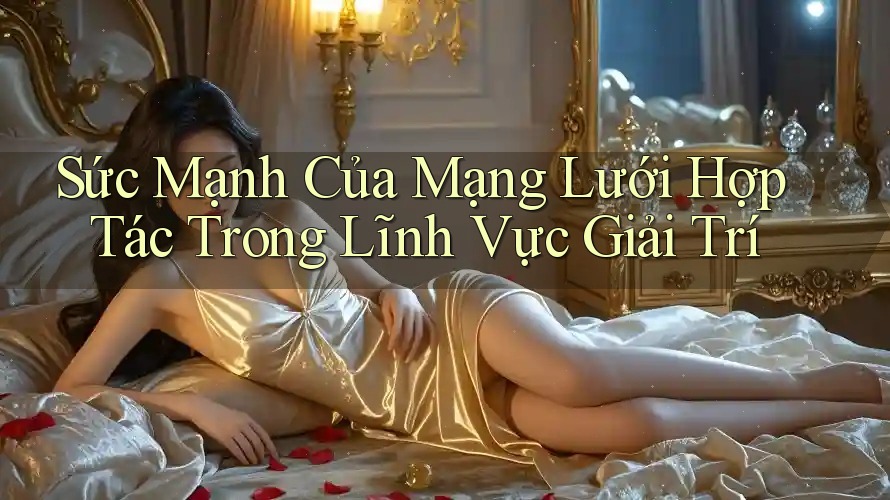 Sức Mạnh Của Mạng Lưới Hợp Tác Trong Lĩnh Vực Giải Trí Sức Mạnh Của Mạng Lưới Hợp Tác Trong Lĩnh Vực Giải Trí