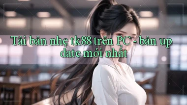 Tải bản nhẹ tk88 trên PC   bản update mới nhất