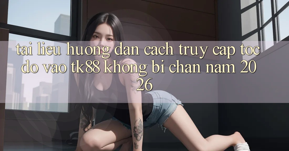 Tài liệu hướng dẫn Cách Truy Cập Tốc độ Vào TK88 Không Bị Chặn Năm 2026 Tài liệu hướng dẫn Cách Truy Cập Tốc độ Vào TK88 Không Bị Chặn Năm 2026