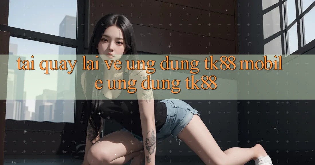 Tải quay lại về Ứng Dụng TK88 Mobile (Ứng dụng TK88) Tải quay lại về Ứng Dụng TK88 Mobile (Ứng dụng TK88)