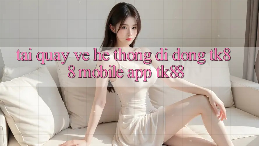 Tải quay về Hệ thống di động TK88 Mobile (App TK88)