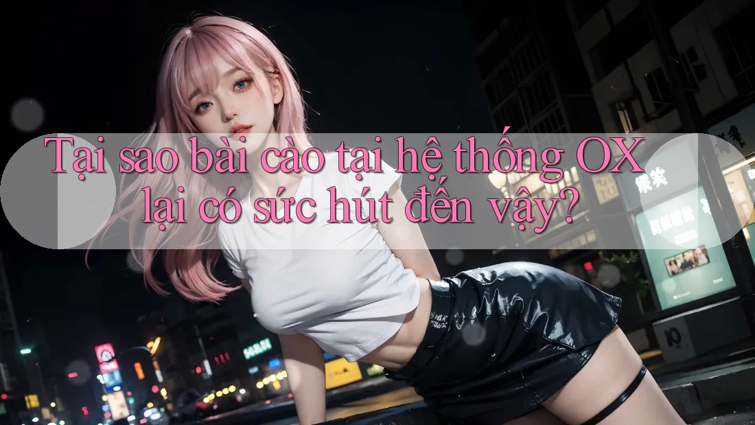 Tại sao bài cào tại hệ thống OX lại có sức hút đến vậy? Tại sao bài cào tại hệ thống OX lại có sức hút đến vậy?