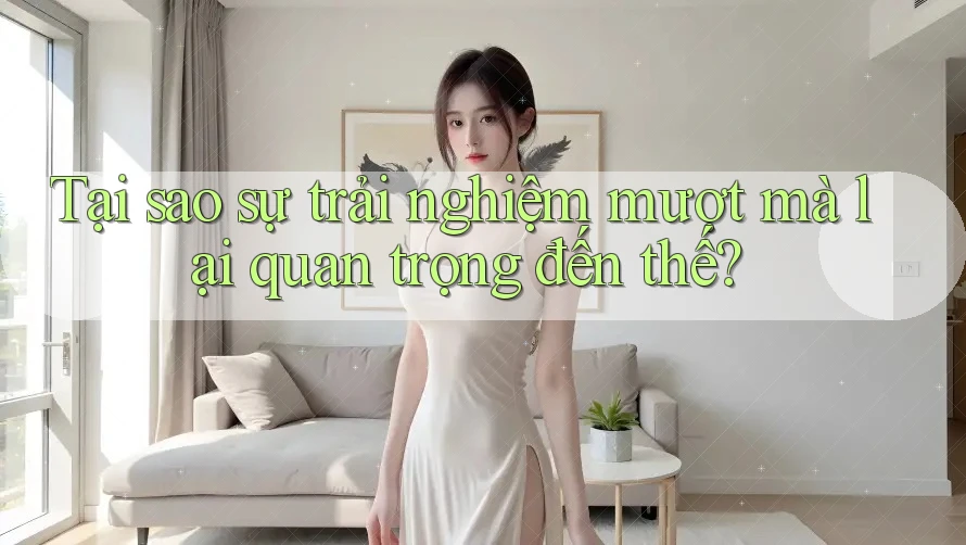Tại sao sự trải nghiệm mượt mà lại quan trọng đến thế?