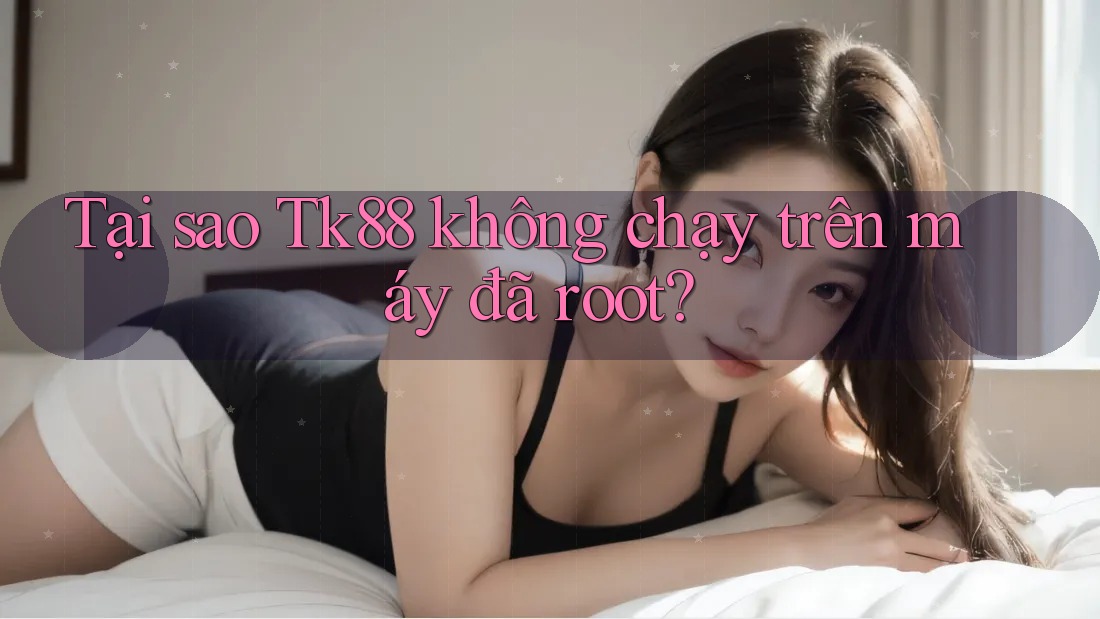 Tại sao Tk88 không chạy trên máy đã root? Tại sao Tk88 không chạy trên máy đã root?