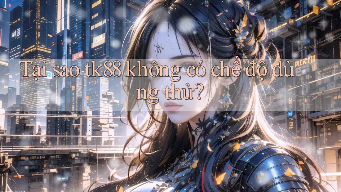 Tại sao tk88 không có chế độ dùng thử?