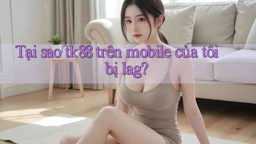Tại sao tk88 trên mobile của tôi bị lag?